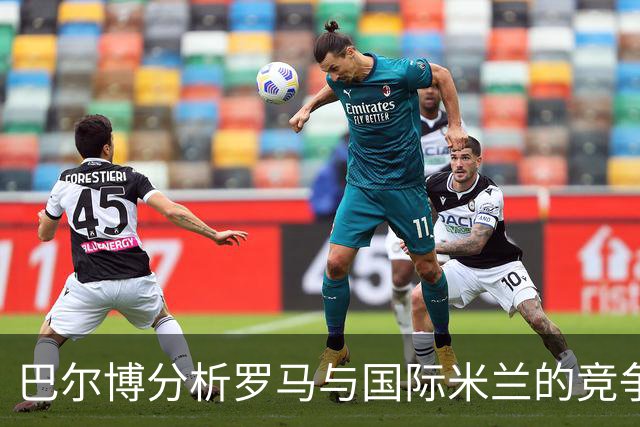 巴尔博分析罗马与国际米兰的竞争及其个人经历